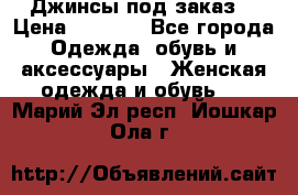 Джинсы под заказ. › Цена ­ 1 400 - Все города Одежда, обувь и аксессуары » Женская одежда и обувь   . Марий Эл респ.,Йошкар-Ола г.